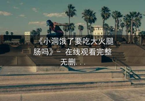 《小洞饿了要吃大火腿肠吗》- 在线观看完整无删 - 饥饿背后的惊天秘密