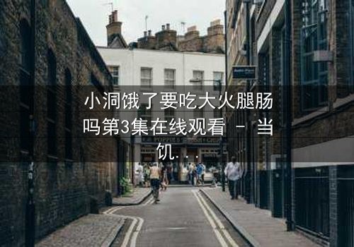 小洞饿了要吃大火腿肠吗第3集在线观看 - 当饥饿的欲望撕裂人性伪装