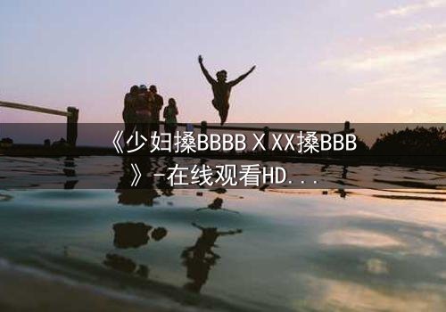《少妇搡BBBBⅩXX搡BBB》-在线观看HD中字 - 免费1080P超清完整无删