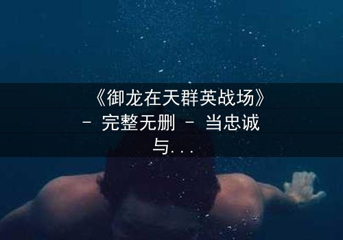 《御龙在天群英战场》- 完整无删 - 当忠诚与背叛在乱世中交织,谁能笑到最后?
