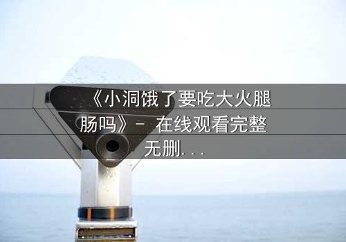 《小洞饿了要吃大火腿肠吗》- 在线观看完整无删 - 一场饥饿与欲望的终极考验