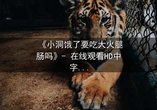 《小洞饿了要吃大火腿肠吗》- 在线观看HD中字 - 一场欲望与救赎的终极考验