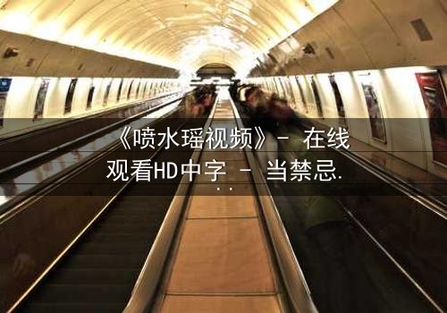 《喷水瑶视频》- 在线观看HD中字 - 当禁忌之恋遇上致命水源