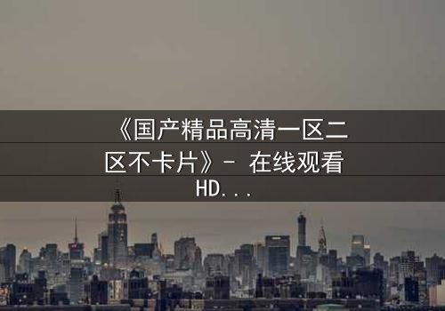 《国产精品高清一区二区不卡片》- 在线观看HD中字 - 第5集完整无删