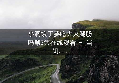 小洞饿了要吃大火腿肠吗第3集在线观看 - 当饥饿的欲望点燃人性深渊