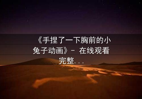 《手捏了一下胸前的小兔子动画》- 在线观看完整无删 - 当纯真触碰禁忌,命运如何逆转?