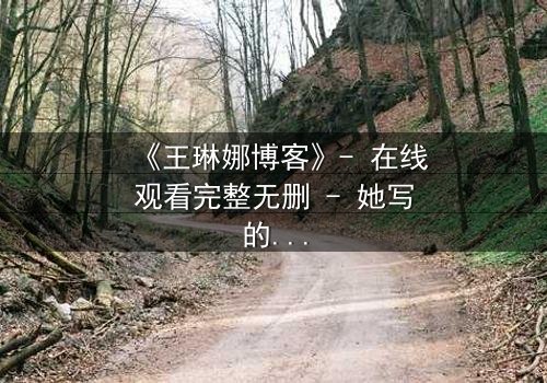 《王琳娜博客》- 在线观看完整无删 - 她写的每一个字,都可能毁掉一个家庭