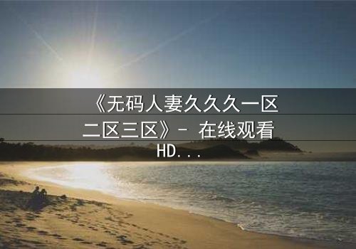 《无码人妻久久久一区二区三区》- 在线观看HD中字 - 免费1080P超清完整无删