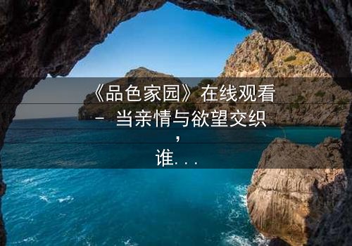 《品色家园》在线观看 - 当亲情与欲望交织,谁将守护最后的家园?