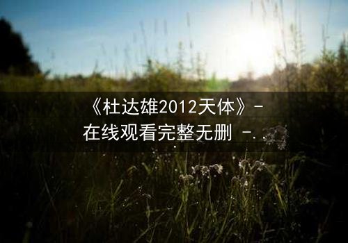 《杜达雄2012天体》- 在线观看完整无删 - 当天体摄影揭开人性暗面