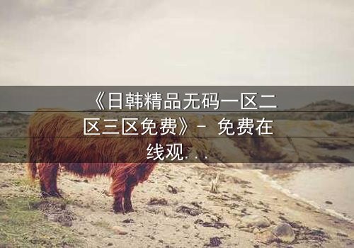 《日韩精品无码一区二区三区免费》- 免费在线观看 - HD中字第7集