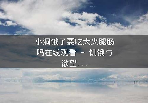 小洞饿了要吃大火腿肠吗在线观看 - 饥饿与欲望的终极对决