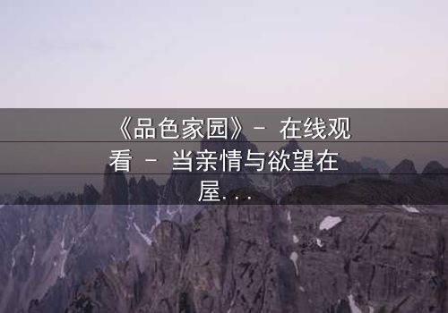 《品色家园》- 在线观看 - 当亲情与欲望在屋檐下碰撞