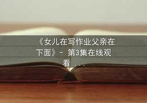 《女儿在写作业父亲在下面》- 第3集在线观看 - 一场家庭风暴的引爆点