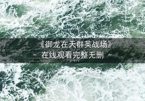 《御龙在天群英战场》- 在线观看完整无删 - 揭秘谁将一统天下?