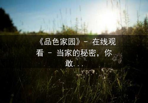 《品色家园》- 在线观看 - 当家的秘密,你敢揭开吗?
