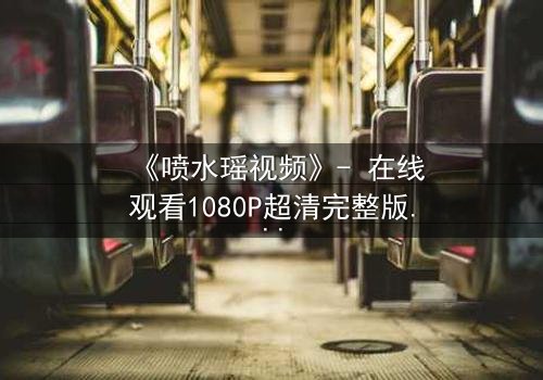 《喷水瑶视频》- 在线观看1080P超清完整版 - 当禁忌之恋遇上神秘诅咒