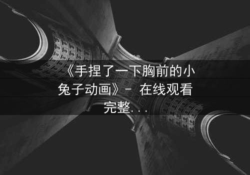 《手捏了一下胸前的小兔子动画》- 在线观看完整无删 - 当纯真遭遇黑暗的致命抉择