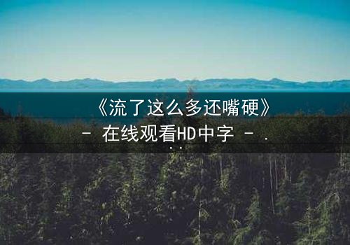《流了这么多还嘴硬》- 在线观看HD中字 - 当泪水淹没真相,谁在坚守最后的谎言?