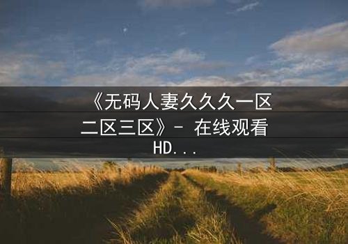 《无码人妻久久久一区二区三区》- 在线观看HD中字 - 免费1080P超清完整无删