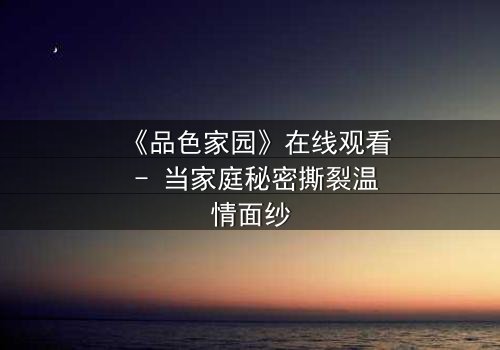 《品色家园》在线观看 - 当家庭秘密撕裂温情面纱
