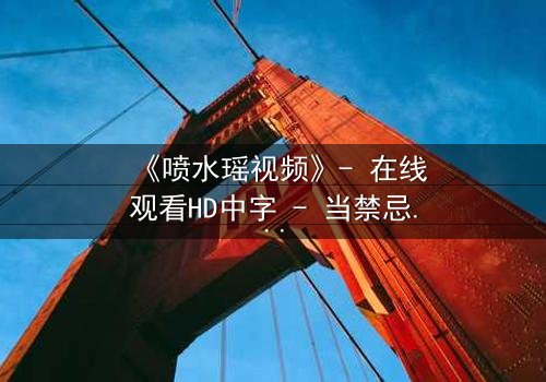 《喷水瑶视频》- 在线观看HD中字 - 当禁忌之恋遇上致命水源