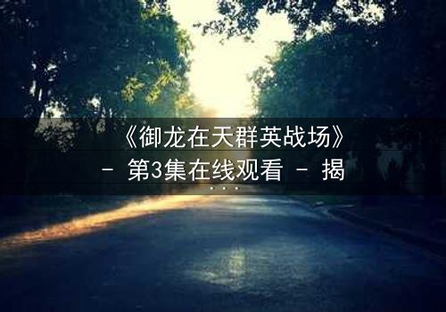 《御龙在天群英战场》- 第3集在线观看 - 揭开隐藏的背叛与荣耀之战