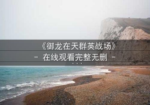 《御龙在天群英战场》- 在线观看完整无删 - 谁将主宰乱世命运?