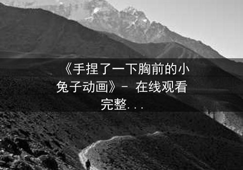 《手捏了一下胸前的小兔子动画》- 在线观看完整无删 - 揭秘那惊心动魄的瞬间