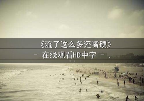 《流了这么多还嘴硬》- 在线观看HD中字 - 揭秘人性最后的倔强