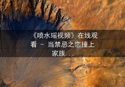 《喷水瑶视频》在线观看 - 当禁忌之恋撞上家族诅咒,她如何在水幕中改写命运?