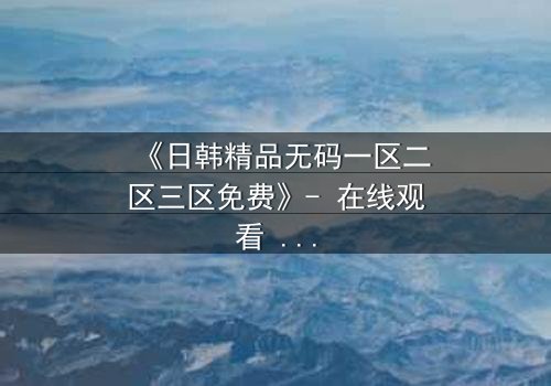 《日韩精品无码一区二区三区免费》- 在线观看 - 第7集