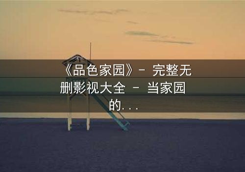 《品色家园》- 完整无删影视大全 - 当家园的秘密撕裂亲情,谁将守护最后的底线?