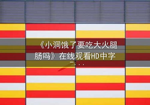 《小洞饿了要吃大火腿肠吗》在线观看HD中字 - 一个关于欲望与救赎的惊心故事