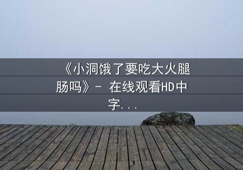 《小洞饿了要吃大火腿肠吗》- 在线观看HD中字 - 一场欲望与救赎的终极考验