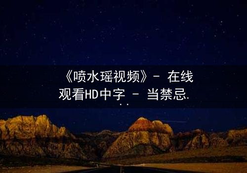 《喷水瑶视频》- 在线观看HD中字 - 当禁忌之恋遇上致命水源