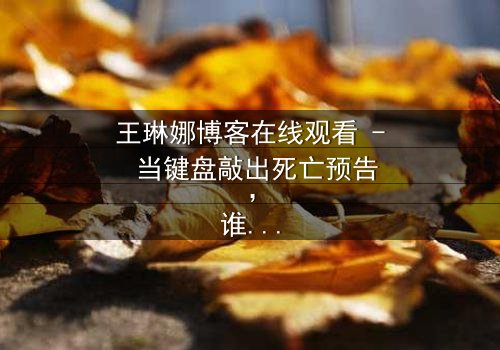 王琳娜博客在线观看 - 当键盘敲出死亡预告,谁在暗网直播她的心跳