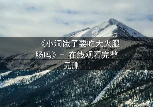 《小洞饿了要吃大火腿肠吗》- 在线观看完整无删 - 饥饿与欲望的终极抉择