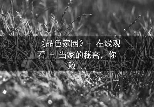 《品色家园》- 在线观看 - 当家的秘密,你敢揭开吗?