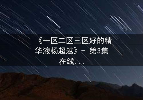 《一区二区三区好的精华液杨超越》- 第3集在线观看 - 揭秘她如何用精华液改写命运!