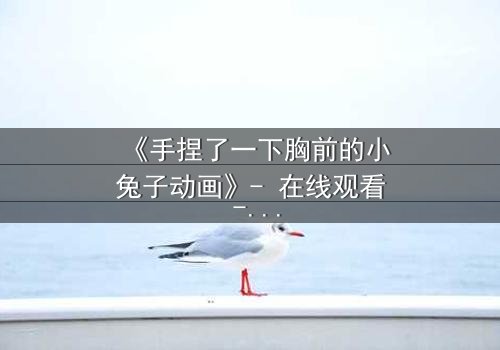 《手捏了一下胸前的小兔子动画》- 在线观看 - 当纯真遭遇黑暗,真相令人窒息