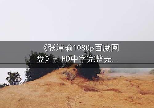 《张津瑜1080p百度网盘》- HD中字完整无删 - 一场背叛与救赎的终极较量