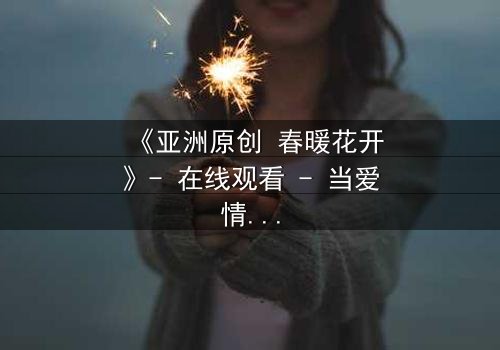 《亚洲原创 春暖花开》- 在线观看 - 当爱情与家族仇恨交织,谁能挣脱命运的枷锁?