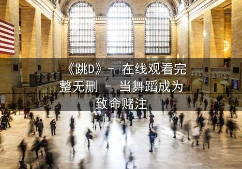 《跳D》- 在线观看完整无删 - 当舞蹈成为致命赌注