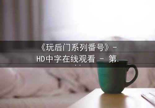 《玩后门系列番号》- HD中字在线观看 - 第3集 - 当秘密成为交易的筹码