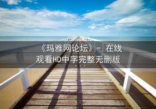 《玛雅网论坛》- 在线观看HD中字完整无删版 - 揭开虚拟世界背后的致命真相