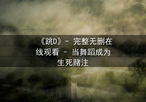 《跳D》- 完整无删在线观看 - 当舞蹈成为生死赌注