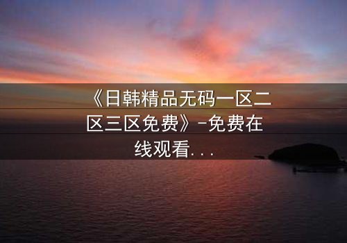 《日韩精品无码一区二区三区免费》-免费在线观看 - 1080P超清第7集