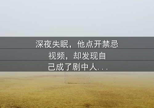 深夜失眠,他点开禁忌视频,却发现自己成了剧中人——当现实与虚幻的边界崩塌,谁能分清哪边才是地狱?