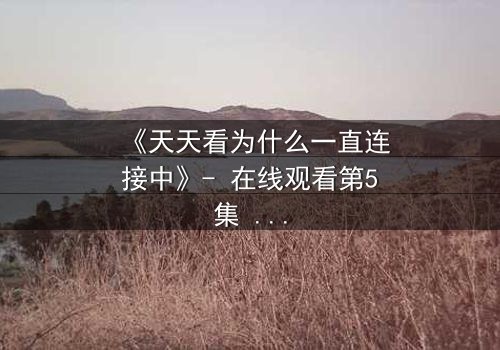 《天天看为什么一直连接中》- 在线观看第5集 - 当网络卡顿揭开人性深渊